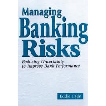 Managing Banking Risks: Reducing Uncertainty to Improve Bank Performance by Eddie Cade 